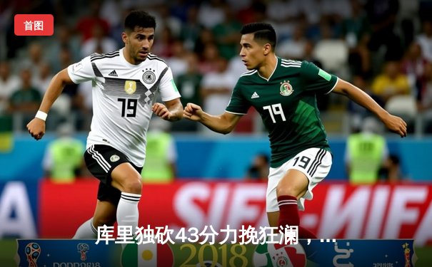 库里独砍43分力挽狂澜，勇士加时险胜凯尔特人扳平总比分