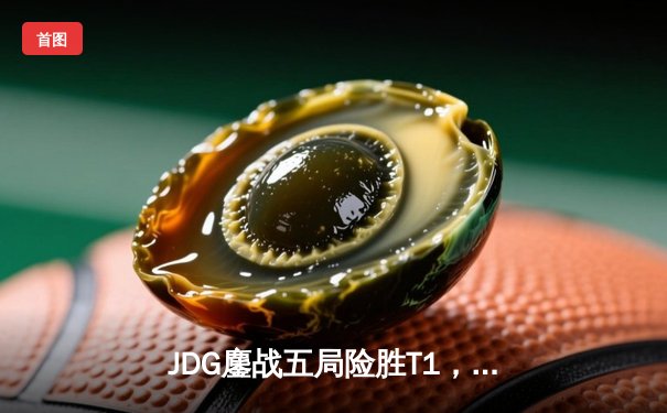 JDG鏖战五局险胜T1，369关键开团助队晋级英雄联盟全球总决赛四强