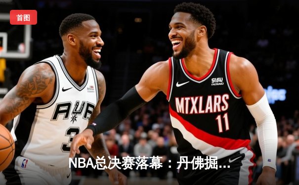 NBA总决赛落幕：丹佛掘金力克迈阿密热火，约基奇斩获MVP