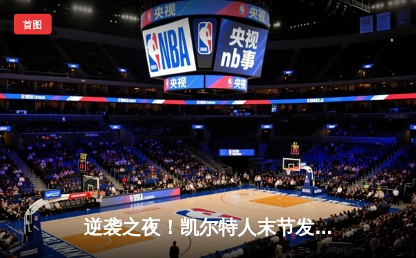 逆袭之夜！凯尔特人末节发力客场逆转雄鹿，塔图姆狂砍42分创赛季新高