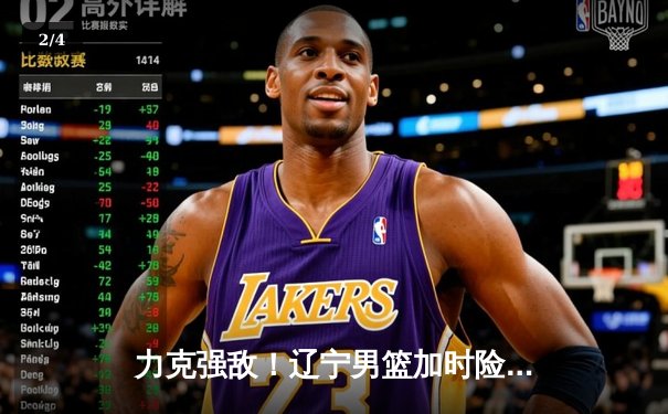 力克强敌！辽宁男篮加时险胜广东队，豪取CBA季后赛开门红 - 2