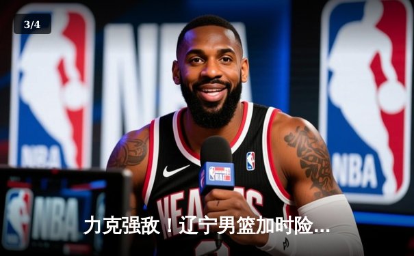 力克强敌！辽宁男篮加时险胜广东队，豪取CBA季后赛开门红 - 3