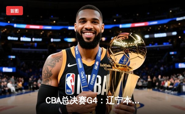 CBA总决赛G4：辽宁本钢逆转新疆伊力特，总比分3-1夺得队史第四冠