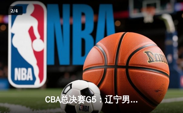 CBA总决赛G5：辽宁男篮逆转广东夺队史第三冠，郭艾伦荣膺FMVP - 2