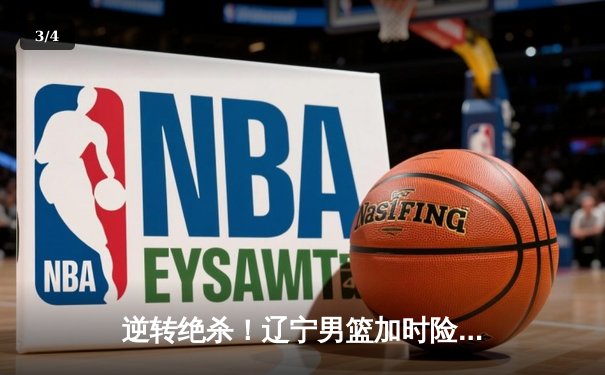 逆转绝杀！辽宁男篮加时险胜广东，总决赛悬念再起 - 3