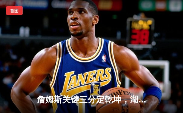 詹姆斯关键三分定乾坤，湖人加时险胜勇士晋级西部决赛